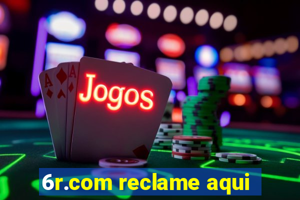 6r.com reclame aqui